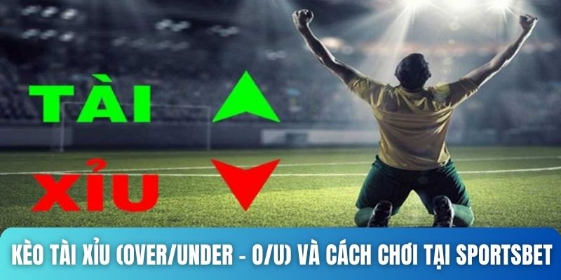 Kèo Tài Xỉu (Over/Under - O/U) và cách chơi