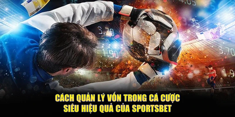 Cách Quản Lý Vốn Trong Cá Cược Siêu Hiệu Quả Của SPORTSBET
